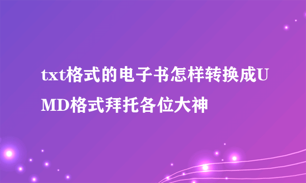 txt格式的电子书怎样转换成UMD格式拜托各位大神