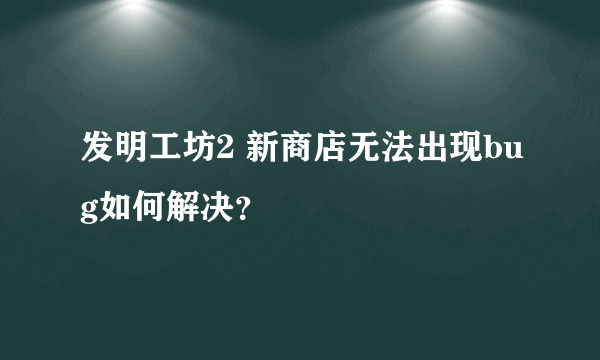 发明工坊2 新商店无法出现bug如何解决？