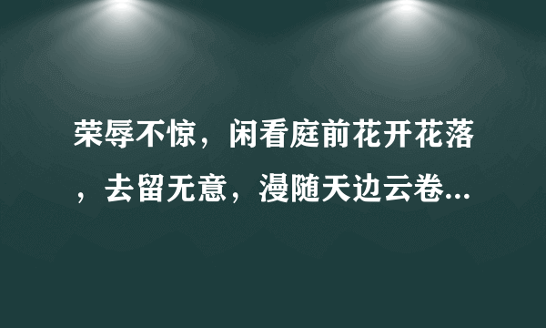 荣辱不惊，闲看庭前花开花落，去留无意，漫随天边云卷云舒出自哪里