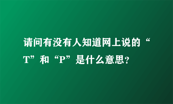 请问有没有人知道网上说的“T”和“P”是什么意思？