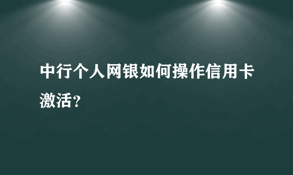 中行个人网银如何操作信用卡激活？