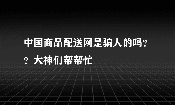 中国商品配送网是骗人的吗？？大神们帮帮忙