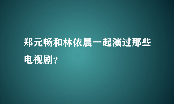 郑元畅和林依晨一起演过那些电视剧？