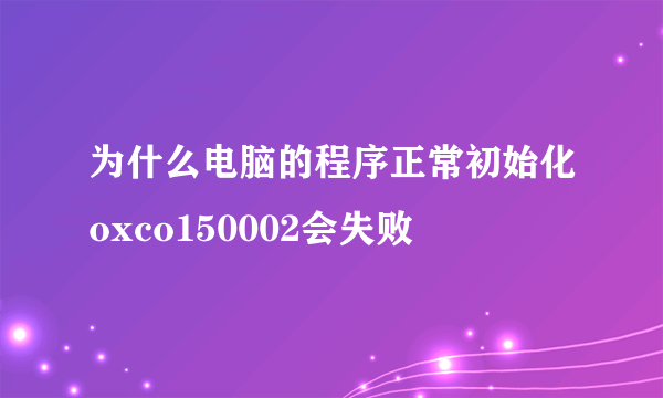 为什么电脑的程序正常初始化oxco150002会失败