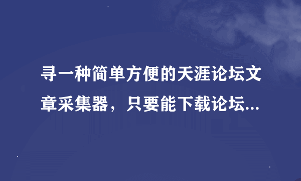 寻一种简单方便的天涯论坛文章采集器，只要能下载论坛文章就行，