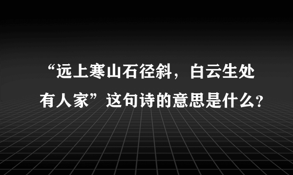 “远上寒山石径斜，白云生处有人家”这句诗的意思是什么？