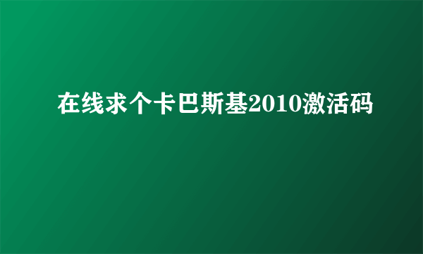 在线求个卡巴斯基2010激活码