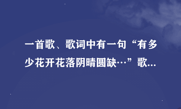 一首歌、歌词中有一句“有多少花开花落阴晴圆缺…”歌名是什么？