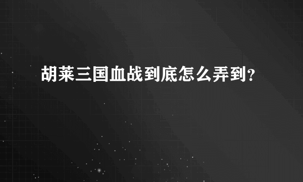 胡莱三国血战到底怎么弄到？