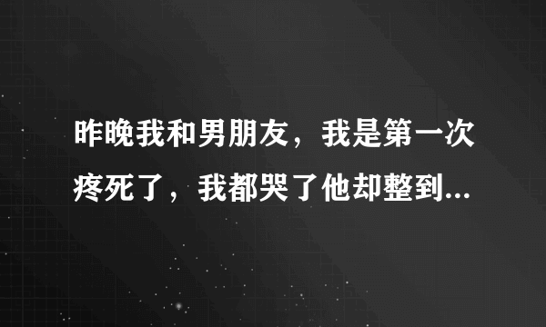 昨晚我和男朋友，我是第一次疼死了，我都哭了他却整到半夜，他这样对我会爱我吗？