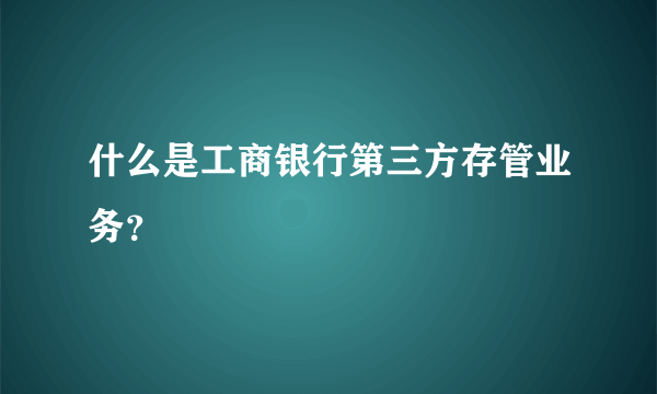 什么是工商银行第三方存管业务？