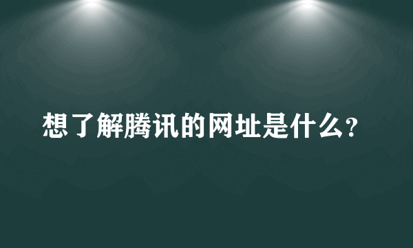 想了解腾讯的网址是什么？