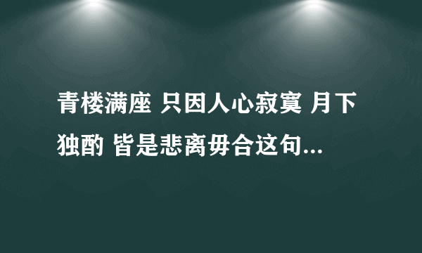 青楼满座 只因人心寂寞 月下独酌 皆是悲离毋合这句话是什么意思???