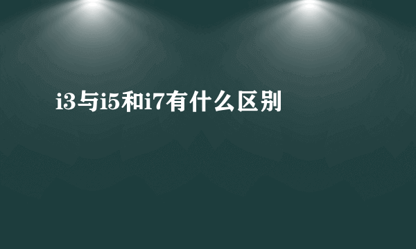 i3与i5和i7有什么区别