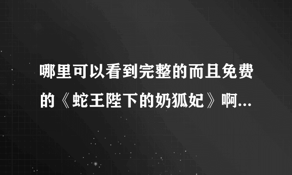 哪里可以看到完整的而且免费的《蛇王陛下的奶狐妃》啊？求！！！