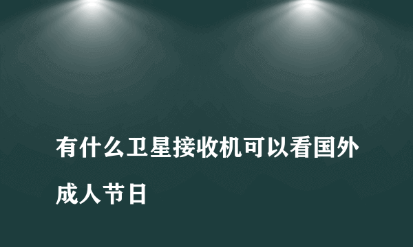 
有什么卫星接收机可以看国外成人节日

