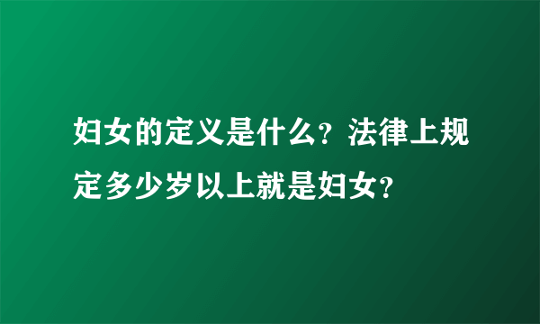 妇女的定义是什么？法律上规定多少岁以上就是妇女？