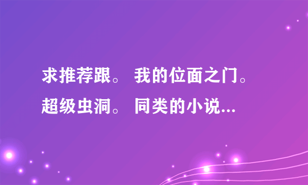 求推荐跟。 我的位面之门。 超级虫洞。 同类的小说。 ！！！ 谢谢