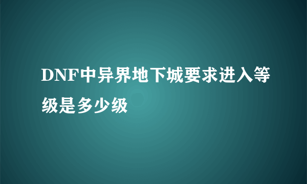 DNF中异界地下城要求进入等级是多少级