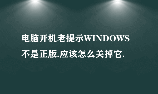 电脑开机老提示WINDOWS不是正版.应该怎么关掉它.