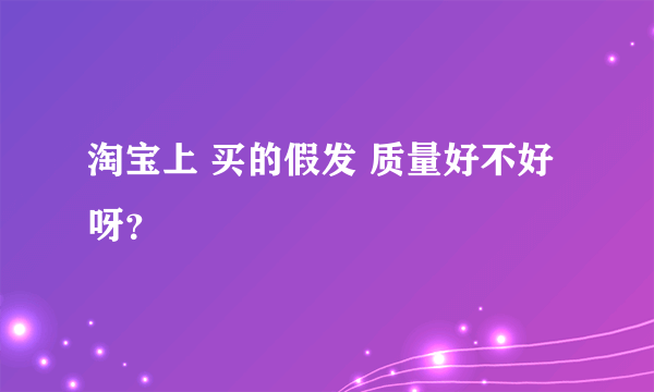 淘宝上 买的假发 质量好不好呀？