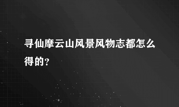 寻仙摩云山风景风物志都怎么得的？