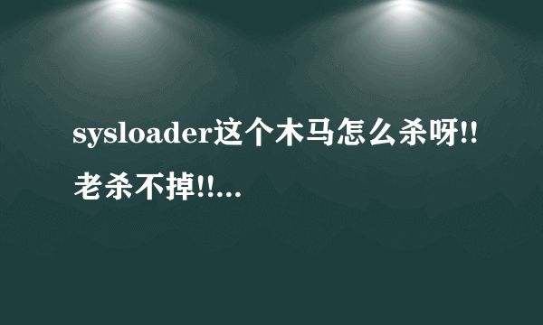 sysloader这个木马怎么杀呀!!老杀不掉!!而且还会自动下病毒在电脑上面..哪位大虾交交啊..