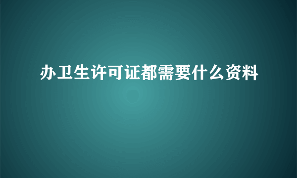 办卫生许可证都需要什么资料