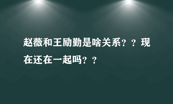 赵薇和王励勤是啥关系？？现在还在一起吗？？