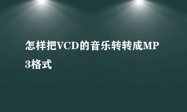 怎样把VCD的音乐转转成MP3格式