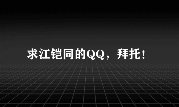 求江铠同的QQ，拜托！