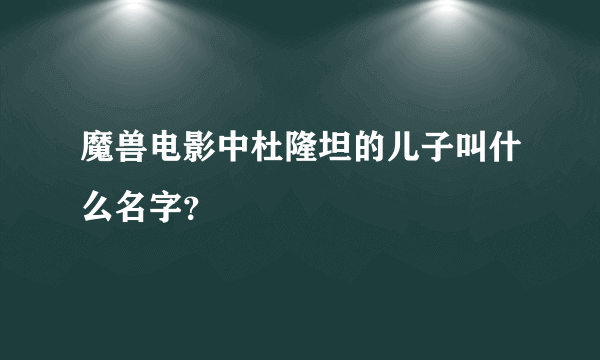 魔兽电影中杜隆坦的儿子叫什么名字？