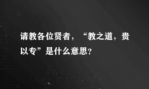 请教各位贤者，“教之道，贵以专”是什么意思？