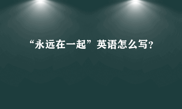 “永远在一起”英语怎么写？