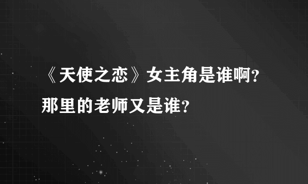 《天使之恋》女主角是谁啊？那里的老师又是谁？