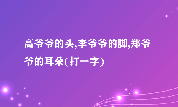 高爷爷的头,李爷爷的脚,郑爷爷的耳朵(打一字)