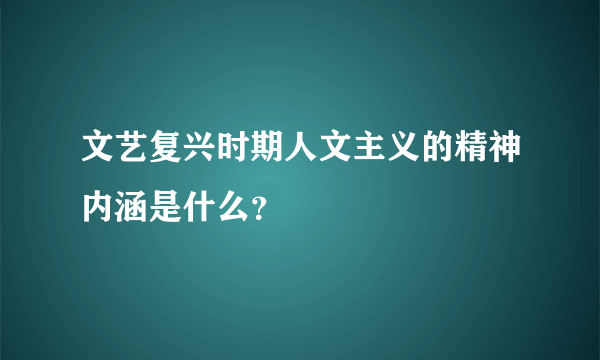 文艺复兴时期人文主义的精神内涵是什么？