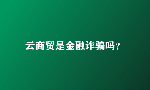 云商贸是金融诈骗吗？