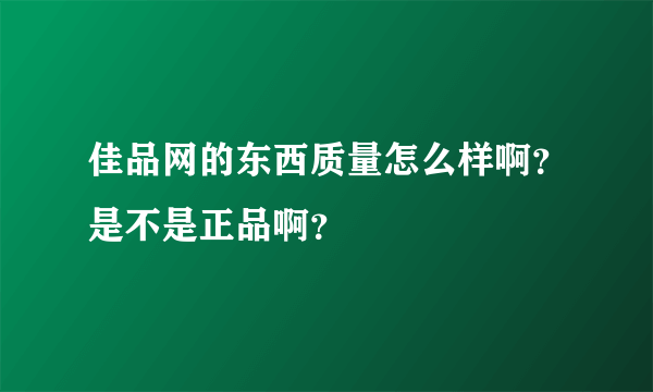 佳品网的东西质量怎么样啊？是不是正品啊？