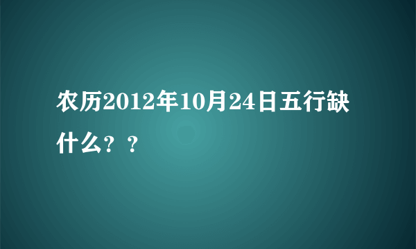 农历2012年10月24日五行缺什么？？