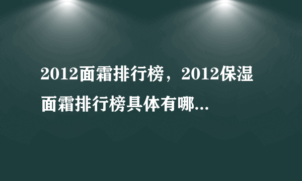 2012面霜排行榜，2012保湿面霜排行榜具体有哪些呢？求评测