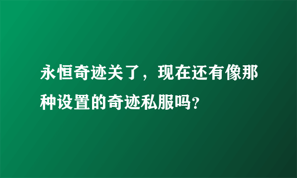 永恒奇迹关了，现在还有像那种设置的奇迹私服吗？