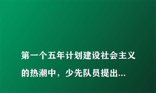 
第一个五年计划建设社会主义的热潮中，少先队员提出了什么活动倡议？

