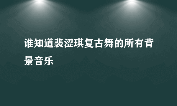 谁知道裴涩琪复古舞的所有背景音乐