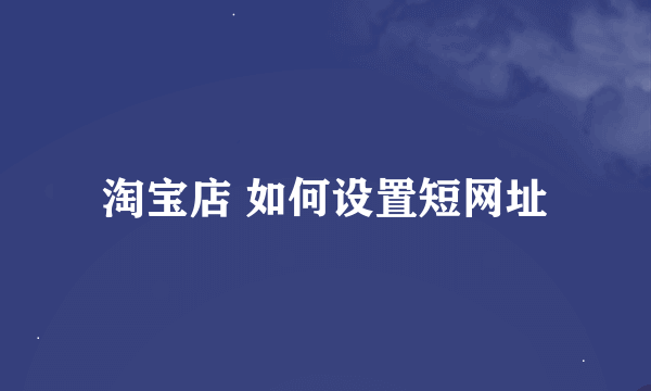 淘宝店 如何设置短网址