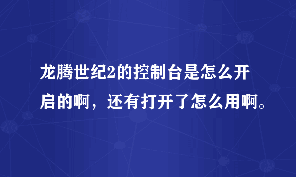 龙腾世纪2的控制台是怎么开启的啊，还有打开了怎么用啊。