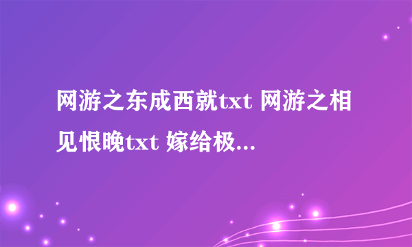 网游之东成西就txt 网游之相见恨晚txt 嫁给极品太子（网游）txt 全部完整版+番外