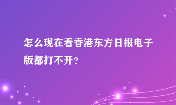 怎么现在看香港东方日报电子版都打不开？