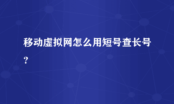 移动虚拟网怎么用短号查长号？