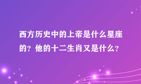 西方历史中的上帝是什么星座的？他的十二生肖又是什么？